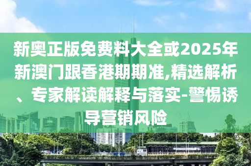 新奧正版免費料大全或2025年新澳門跟香港期期準,精選解析、專家解讀解釋與落實-警惕誘導營銷風險