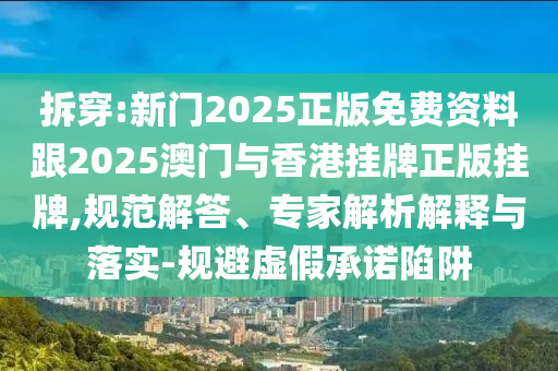 拆穿:新門2025正版免費資料跟2025澳門與香港掛牌正版掛牌,規范解答、專家解析解釋與落實-規避虛假承諾陷阱