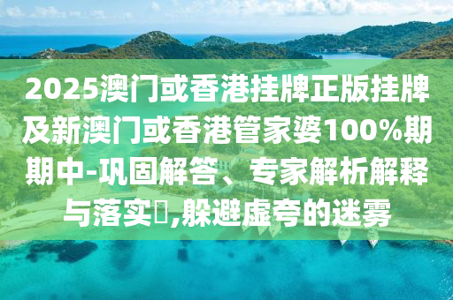 2025澳門或香港掛牌正版掛牌及新澳門或香港管家婆100%期期中-鞏固解答、專家解析解釋與落實(shí)?,躲避虛夸的迷霧