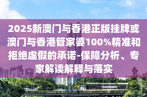 2025新澳門與香港正版掛牌或澳門與香港管家婆100%精準(zhǔn)和拒絕虛假的承諾-保障分析、專家解讀解釋與落實