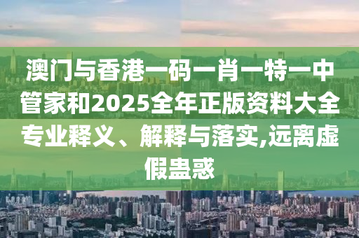 澳門與香港一碼一肖一特一中管家和2025全年正版資料大全專業(yè)釋義、解釋與落實,遠(yuǎn)離虛假蠱惑