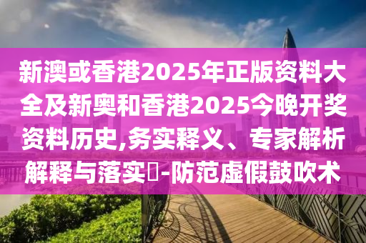 新澳或香港2025年正版資料大全及新奧和香港2025今晚開獎資料歷史,務實釋義、專家解析解釋與落實?-防范虛假鼓吹術
