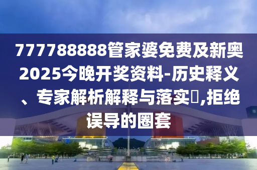777788888管家婆免費及新奧2025今晚開獎資料-歷史釋義、專家解析解釋與落實?,拒絕誤導的圈套