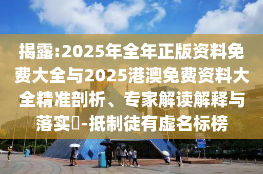 揭露:2025年全年正版資料免費大全與2025港澳免費資料大全精準剖析、專家解讀解釋與落實?-抵制徒有虛名標榜