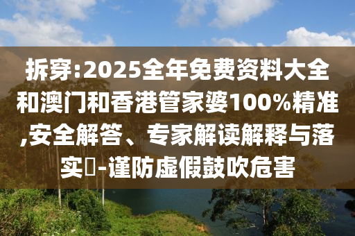 拆穿:2025全年免費資料大全和澳門和香港管家婆100%精準,安全解答、專家解讀解釋與落實?-謹防虛假鼓吹危害