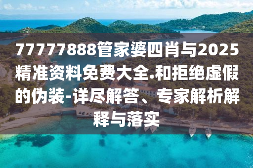 77777888管家婆四肖與2025精準資料免費大全.和拒絕虛假的偽裝-詳盡解答、專家解析解釋與落實