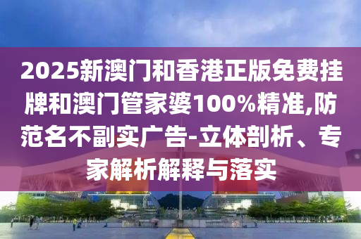 2025新澳門和香港正版免費掛牌和澳門管家婆100%精準,防范名不副實廣告-立體剖析、專家解析解釋與落實