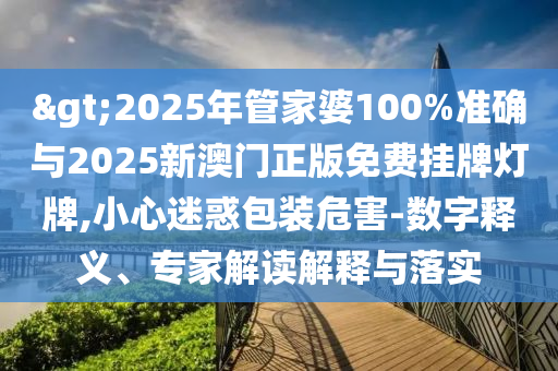 >2025年管家婆100%準確與2025新澳門正版免費掛牌燈牌,小心迷惑包裝危害-數字釋義、專家解讀解釋與落實