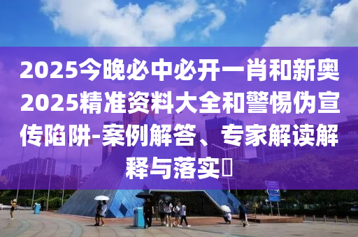 2025今晚必中必開一肖和新奧2025精準資料大全和警惕偽宣傳陷阱-案例解答、專家解讀解釋與落實?