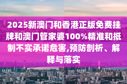 2025新澳門和香港正版免費掛牌和澳門管家婆100%精準和抵制不實承諾危害,預防剖析、解釋與落實