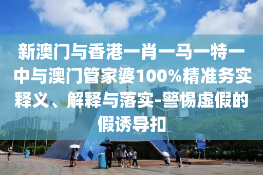 新澳門與香港一肖一馬一特一中與澳門管家婆100%精準(zhǔn)務(wù)實(shí)釋義、解釋與落實(shí)-警惕虛假的假誘導(dǎo)扣