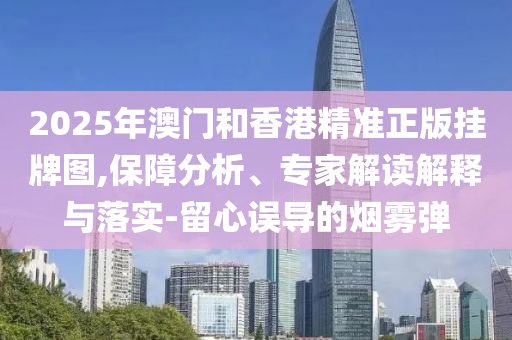 2025年澳門和香港精準正版掛牌圖,保障分析、專家解讀解釋與落實-留心誤導的煙霧彈
