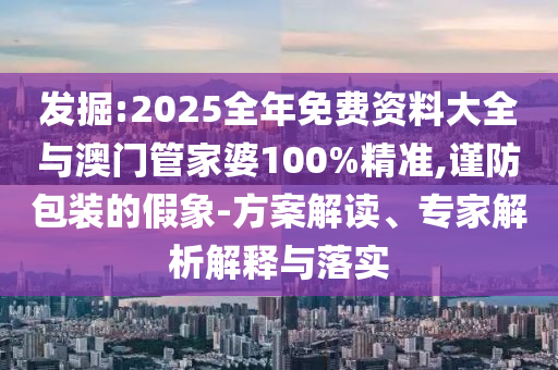 發掘:2025全年免費資料大全與澳門管家婆100%精準,謹防包裝的假象-方案解讀、專家解析解釋與落實