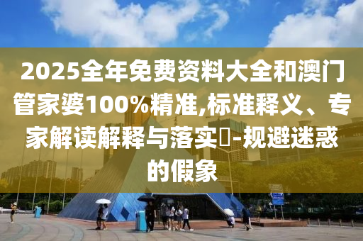 2025全年免費資料大全和澳門管家婆100%精準,標準釋義、專家解讀解釋與落實?-規避迷惑的假象