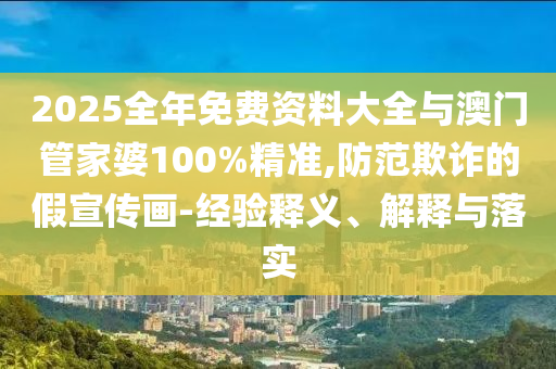 2025全年免費資料大全與澳門管家婆100%精準,防范欺詐的假宣傳畫-經驗釋義、解釋與落實