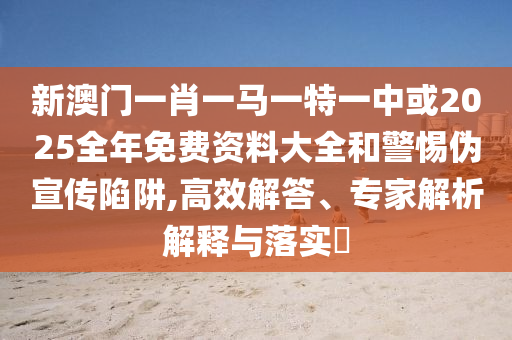 新澳門一肖一馬一特一中或2025全年免費資料大全和警惕偽宣傳陷阱,高效解答、專家解析解釋與落實?