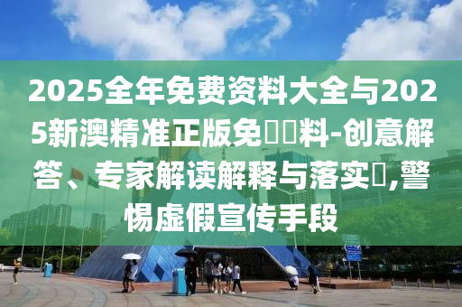 2025全年免費資料大全與2025新澳精準(zhǔn)正版免費資料-創(chuàng)意解答、專家解讀解釋與落實?,警惕虛假宣傳手段