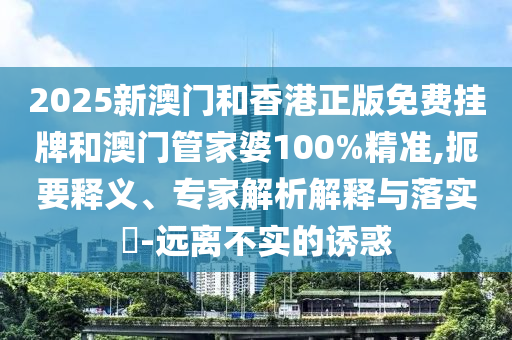 2025新澳門和香港正版免費掛牌和澳門管家婆100%精準,扼要釋義、專家解析解釋與落實?-遠離不實的誘惑