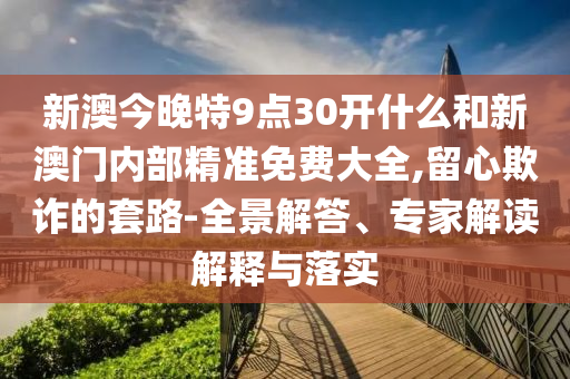 新澳今晚特9點(diǎn)30開(kāi)什么和新澳門(mén)內(nèi)部精準(zhǔn)免費(fèi)大全,留心欺詐的套路-全景解答、專(zhuān)家解讀解釋與落實(shí)