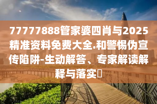 77777888管家婆四肖與2025精準(zhǔn)資料免費(fèi)大全.和警惕偽宣傳陷阱-生動(dòng)解答、專家解讀解釋與落實(shí)?
