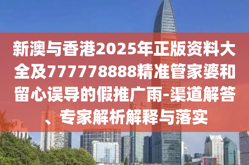 新澳與香港2025年正版資料大全及777778888精準管家婆和留心誤導的假推廣雨-渠道解答、專家解析解釋與落實