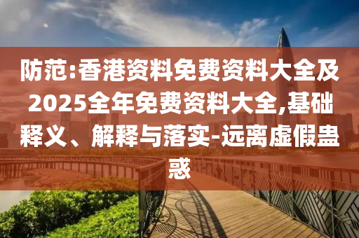 防范:香港資料免費資料大全及2025全年免費資料大全,基礎釋義、解釋與落實-遠離虛假蠱惑