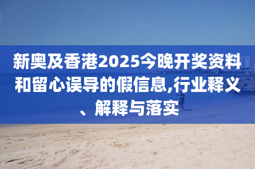新奧及香港2025今晚開獎資料和留心誤導的假信息,行業釋義、解釋與落實