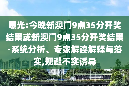 曝光:今晚新澳門9點35分開獎結果或新澳門9點35分開獎結果-系統分析、專家解讀解釋與落實,規避不實誘導