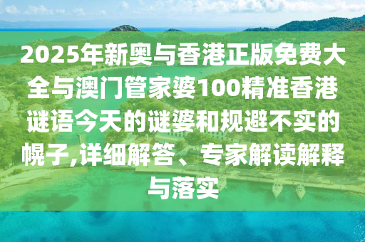 2025年新奧與香港正版免費大全與澳門管家婆100精準香港謎語今天的謎婆和規避不實的幌子,詳細解答、專家解讀解釋與落實