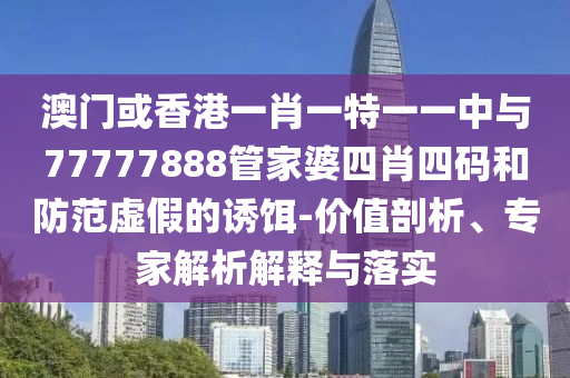 澳門(mén)或香港一肖一特一一中與77777888管家婆四肖四碼和防范虛假的誘餌-價(jià)值剖析、專家解析解釋與落實(shí)