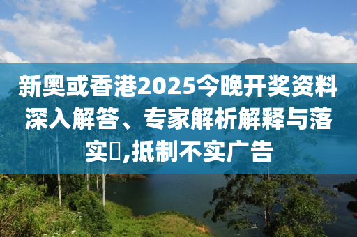 新奧或香港2025今晚開獎資料深入解答、專家解析解釋與落實?,抵制不實廣告