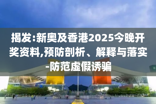 揭發(fā):新奧及香港2025今晚開(kāi)獎(jiǎng)資料,預(yù)防剖析、解釋與落實(shí)-防范虛假誘騙