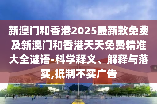 新澳門和香港2025最新款免費及新澳門和香港天天免費精準大全謎語-科學釋義、解釋與落實,抵制不實廣告