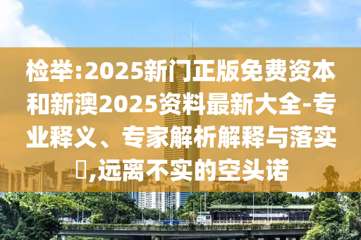 檢舉:2025新門正版免費資本和新澳2025資料最新大全-專業釋義、專家解析解釋與落實?,遠離不實的空頭諾