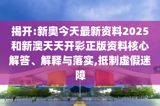 揭開:新奧今天最新資料2025和新澳天天開彩正版資料核心解答、解釋與落實,抵制虛假迷障