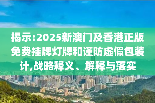 揭示:2025新澳門及香港正版免費掛牌燈牌和謹防虛假包裝計,戰略釋義、解釋與落實