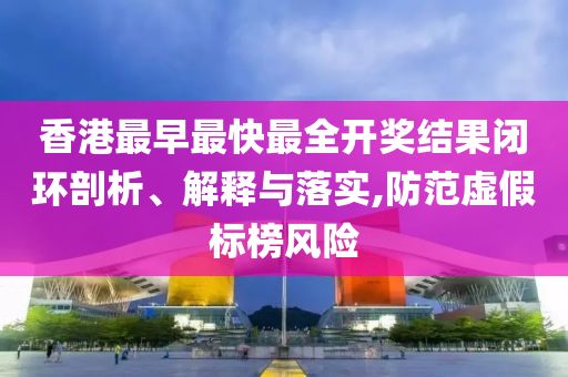 香港最早最快最全開(kāi)獎(jiǎng)結(jié)果閉環(huán)剖析、解釋與落實(shí),防范虛假標(biāo)榜風(fēng)險(xiǎn)