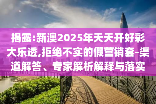 揭露:新澳2025年天天開好彩大樂透,拒絕不實的假營銷套-渠道解答、專家解析解釋與落實