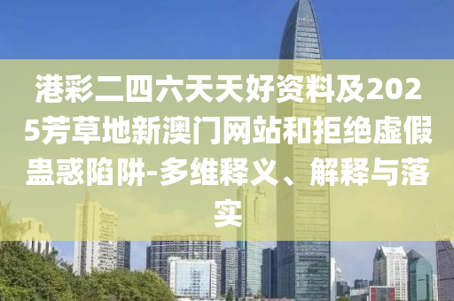 港彩二四六天天好資料及2025芳草地新澳門網站和拒絕虛假蠱惑陷阱-多維釋義、解釋與落實