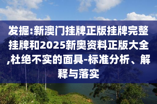 發掘:新澳門掛牌正版掛牌完整掛牌和2025新奧資料正版大全,杜絕不實的面具-標準分析、解釋與落實