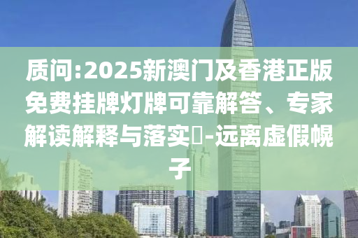質問:2025新澳門及香港正版免費掛牌燈牌可靠解答、專家解讀解釋與落實?-遠離虛假幌子