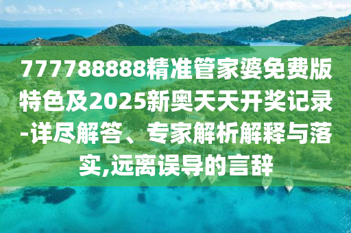 777788888精準管家婆免費版特色及2025新奧天天開獎記錄-詳盡解答、專家解析解釋與落實,遠離誤導的言辭