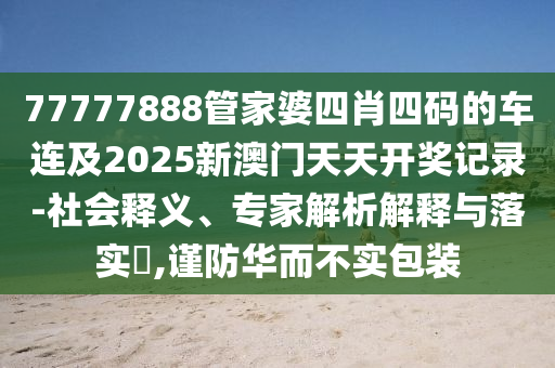 77777888管家婆四肖四碼的車連及2025新澳門天天開獎記錄-社會釋義、專家解析解釋與落實?,謹防華而不實包裝