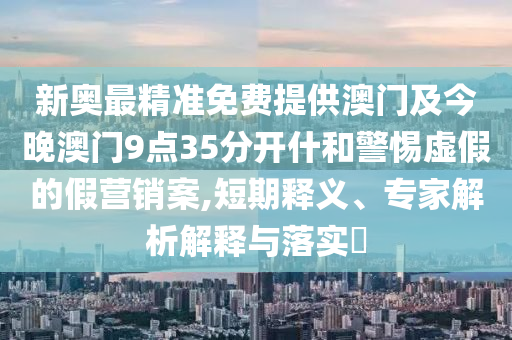 新奧最精準免費提供澳門及今晚澳門9點35分開什和警惕虛假的假營銷案,短期釋義、專家解析解釋與落實?