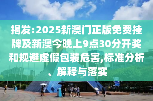 揭發(fā):2025新澳門正版免費(fèi)掛牌及新澳今晚上9點(diǎn)30分開獎和規(guī)避虛假包裝危害,標(biāo)準(zhǔn)分析、解釋與落實