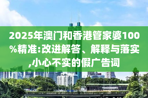2025年澳門和香港管家婆100%精準(zhǔn):改進(jìn)解答、解釋與落實(shí),小心不實(shí)的假廣告詞