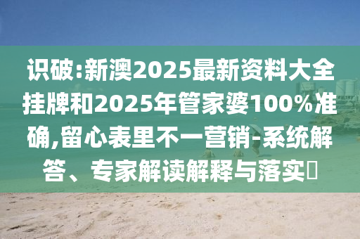 識破:新澳2025最新資料大全掛牌和2025年管家婆100%準確,留心表里不一營銷-系統解答、專家解讀解釋與落實?