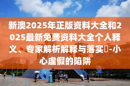 新澳2025年正版資料大全和2025最新免費資料大全個人釋義、專家解析解釋與落實?-小心虛假的陷阱