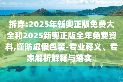 拆穿:2025年新奧正版免費(fèi)大全和2025新奧正版全年免費(fèi)資料,謹(jǐn)防虛假包裝-專業(yè)釋義、專家解析解釋與落實(shí)?