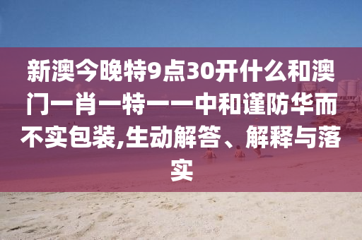 新澳今晚特9點30開什么和澳門一肖一特一一中和謹防華而不實包裝,生動解答、解釋與落實